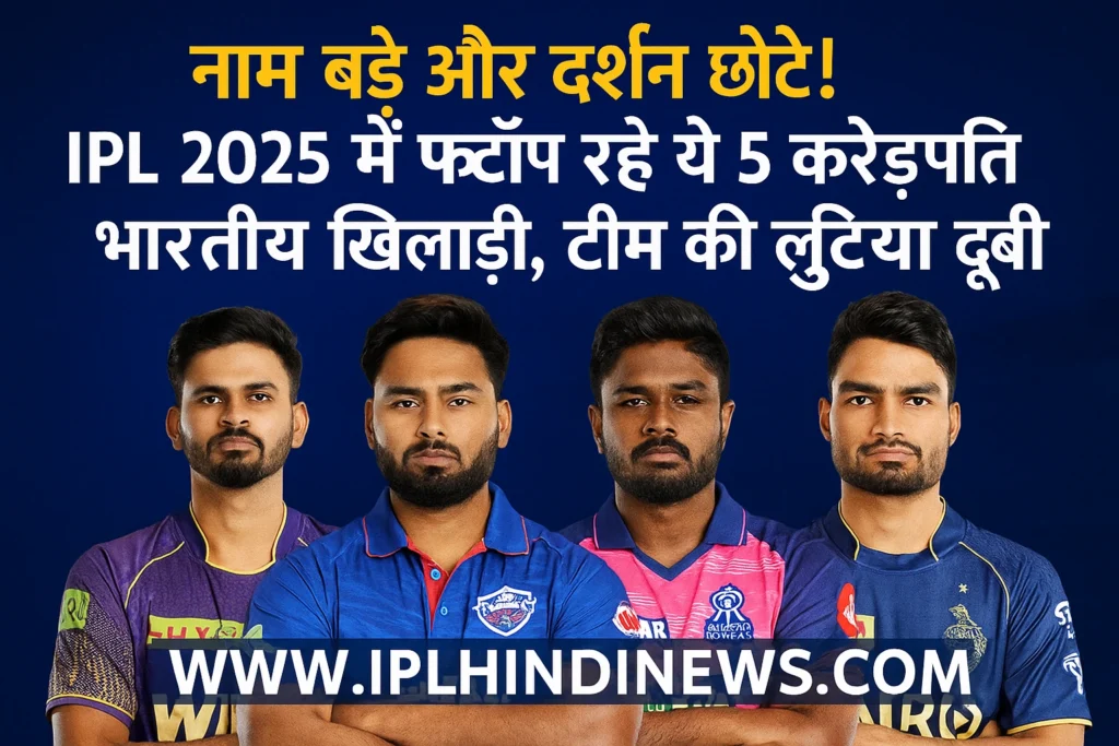 नाम बड़े और दर्शन छोटे! IPL 2025 में फ्लॉप रहे ये 5 करोड़पति भारतीय खिलाड़ी, टीम की लुटिया डुबो दी